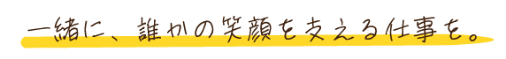 一緒に、誰かの笑顔を支える仕事を。